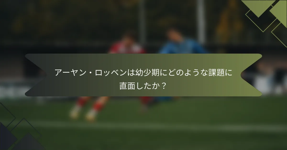 アーヤン・ロッベンは幼少期にどのような課題に直面したか？