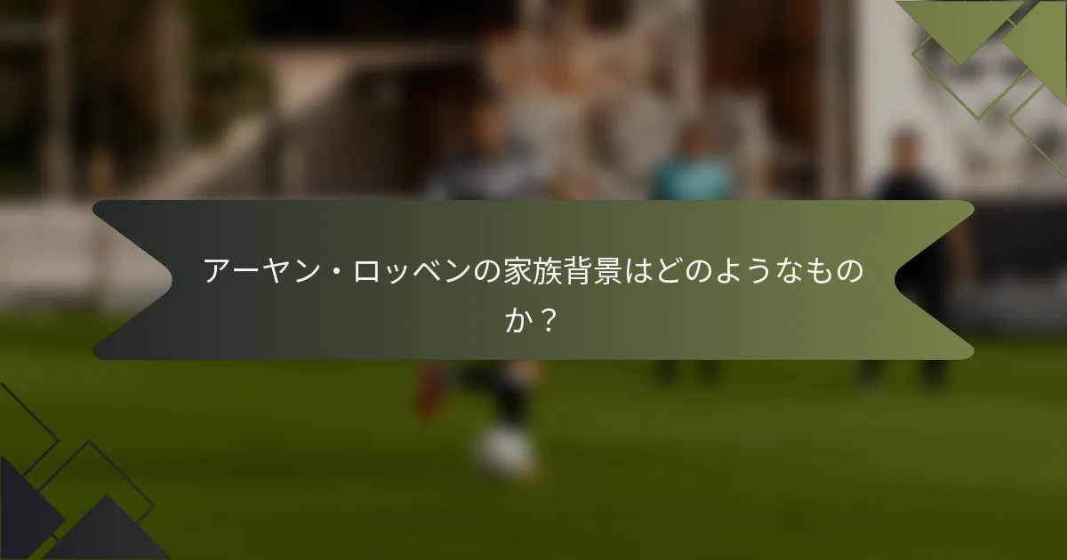 アーヤン・ロッベンの家族背景はどのようなものか？