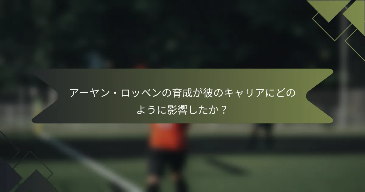 アーヤン・ロッベンの育成が彼のキャリアにどのように影響したか？