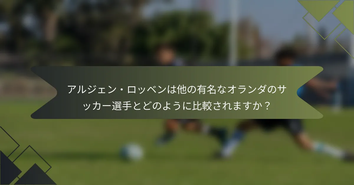 アルジェン・ロッベンは他の有名なオランダのサッカー選手とどのように比較されますか？