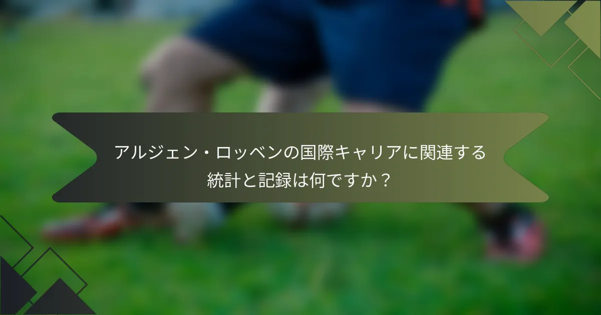 アルジェン・ロッベンの国際キャリアに関連する統計と記録は何ですか？