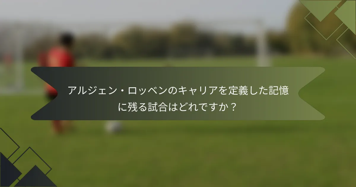 アルジェン・ロッベンのキャリアを定義した記憶に残る試合はどれですか?