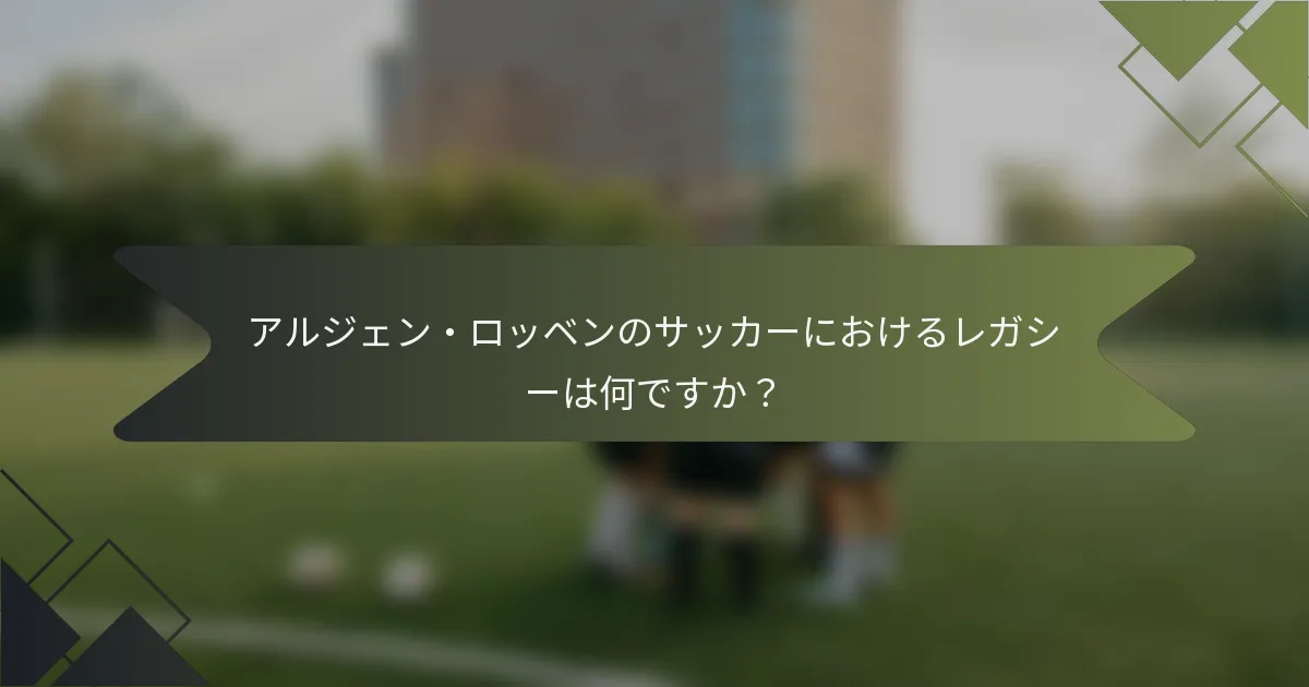 アルジェン・ロッベンのサッカーにおけるレガシーは何ですか?