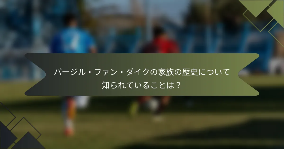 バージル・ファン・ダイクの家族の歴史について知られていることは？