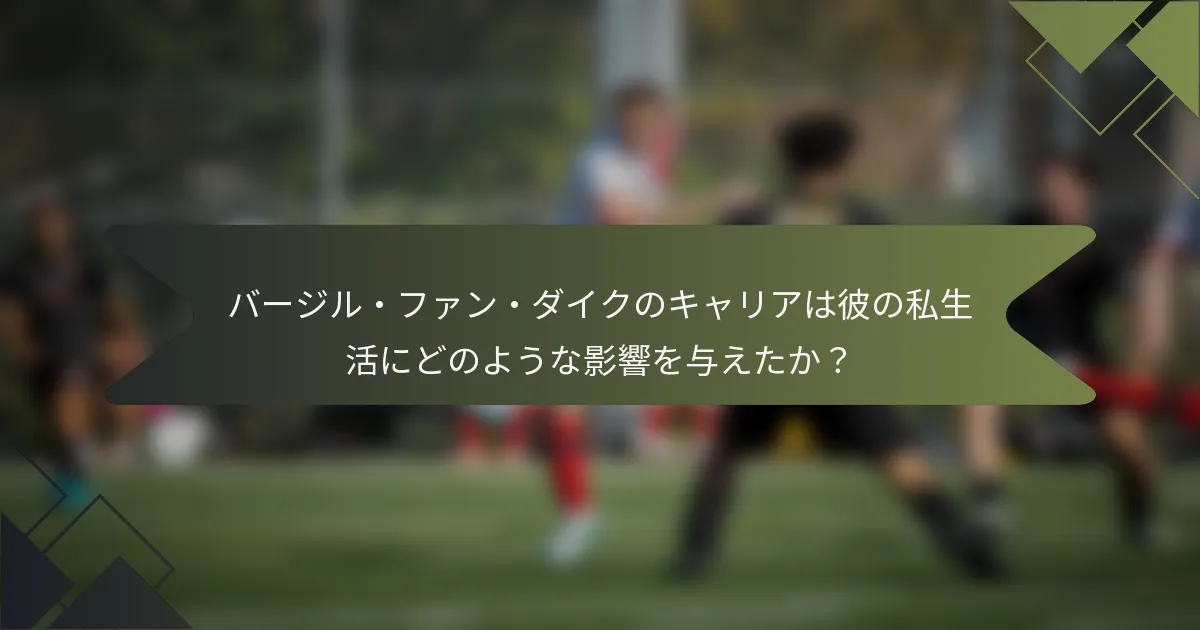 バージル・ファン・ダイクのキャリアは彼の私生活にどのような影響を与えたか？