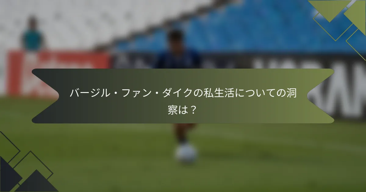 バージル・ファン・ダイクの私生活についての洞察は？