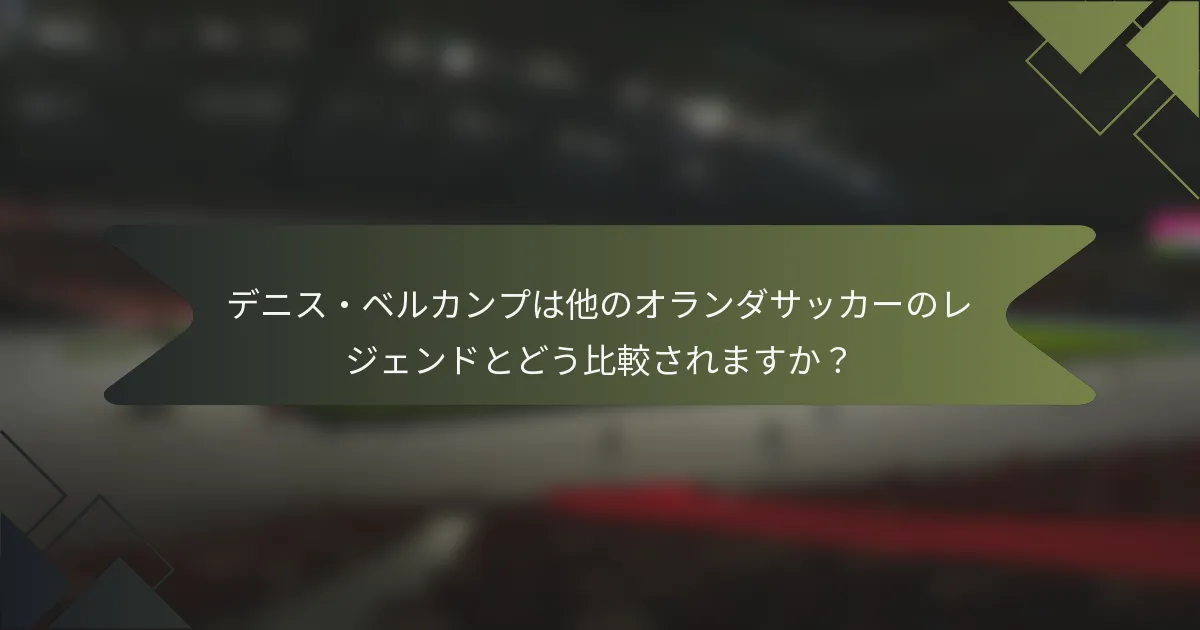 デニス・ベルカンプは他のオランダサッカーのレジェンドとどう比較されますか？