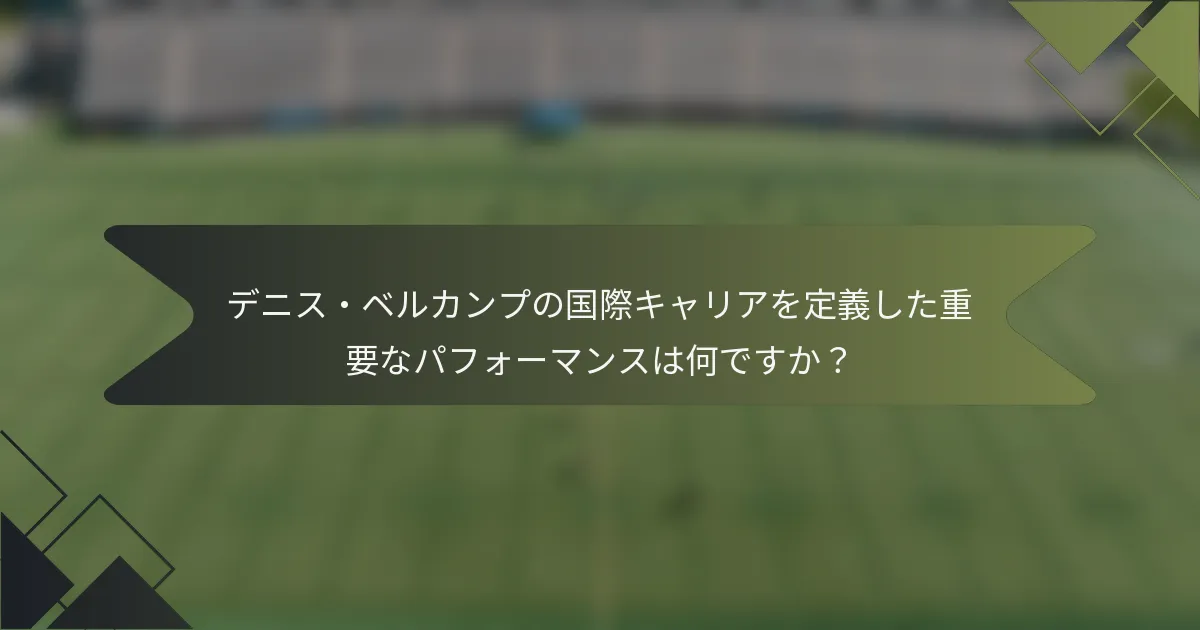 デニス・ベルカンプの国際キャリアを定義した重要なパフォーマンスは何ですか？