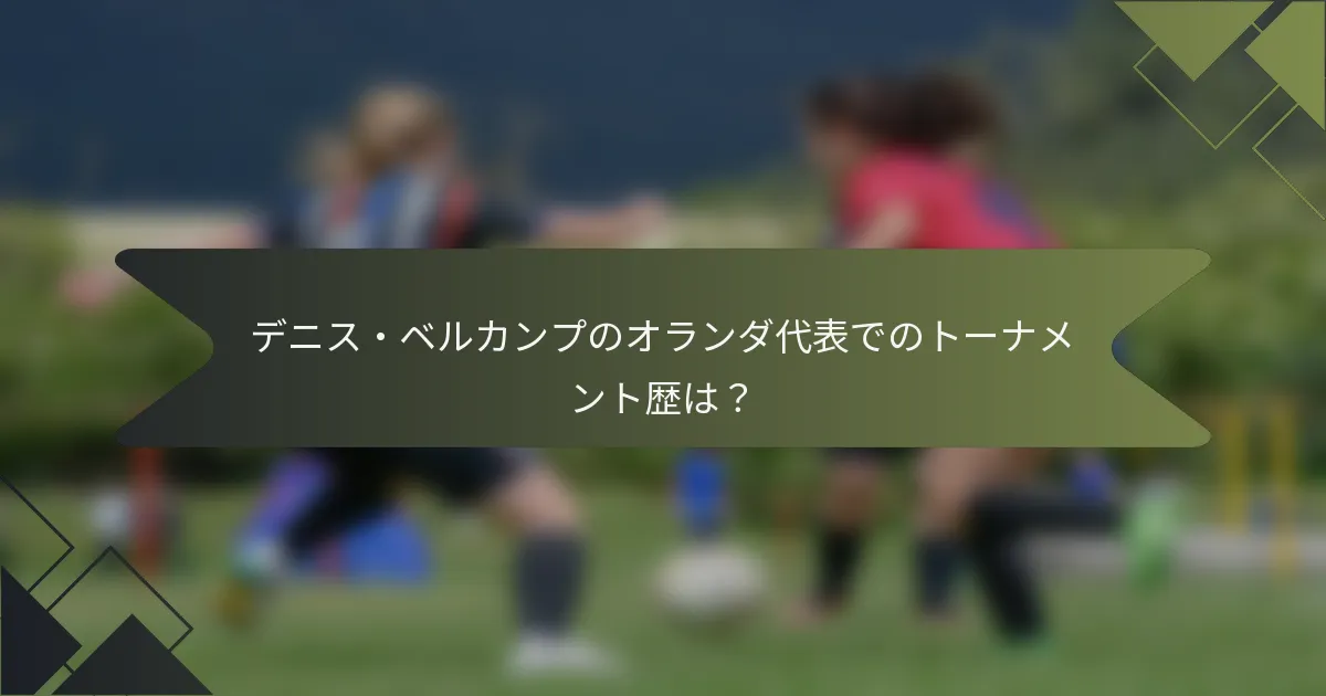 デニス・ベルカンプのオランダ代表でのトーナメント歴は？
