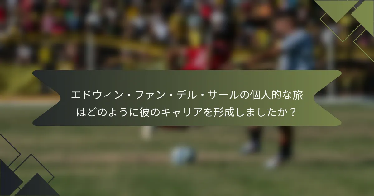 エドウィン・ファン・デル・サールの個人的な旅はどのように彼のキャリアを形成しましたか？