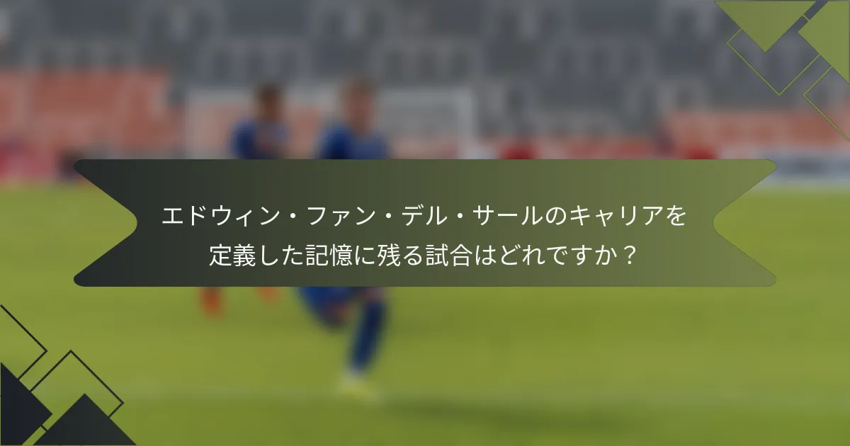 エドウィン・ファン・デル・サールのキャリアを定義した記憶に残る試合はどれですか？
