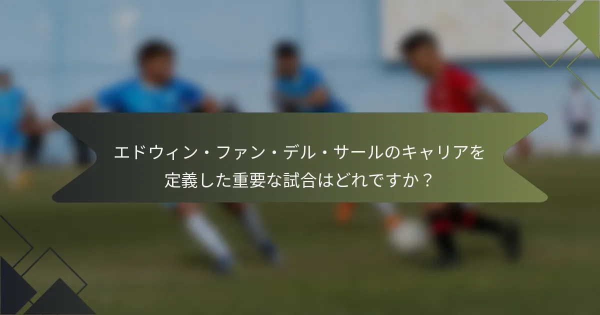 エドウィン・ファン・デル・サールのキャリアを定義した重要な試合はどれですか？