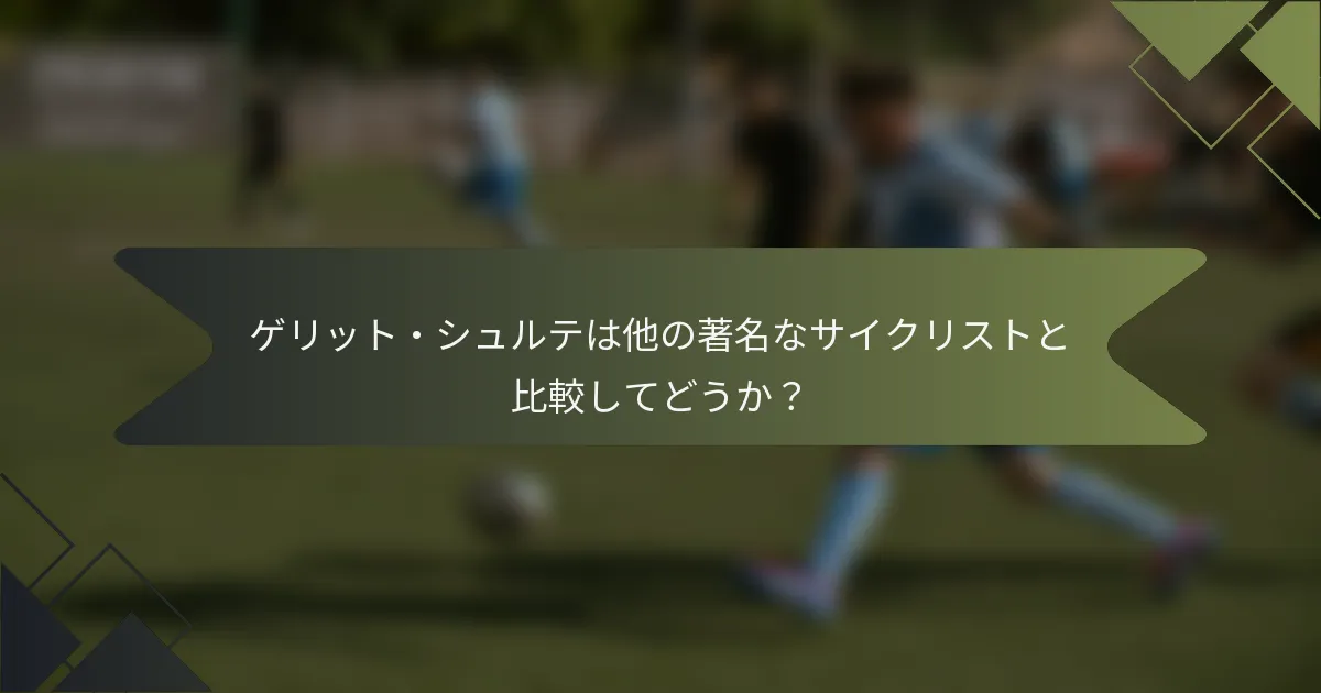ゲリット・シュルテは他の著名なサイクリストと比較してどうか？