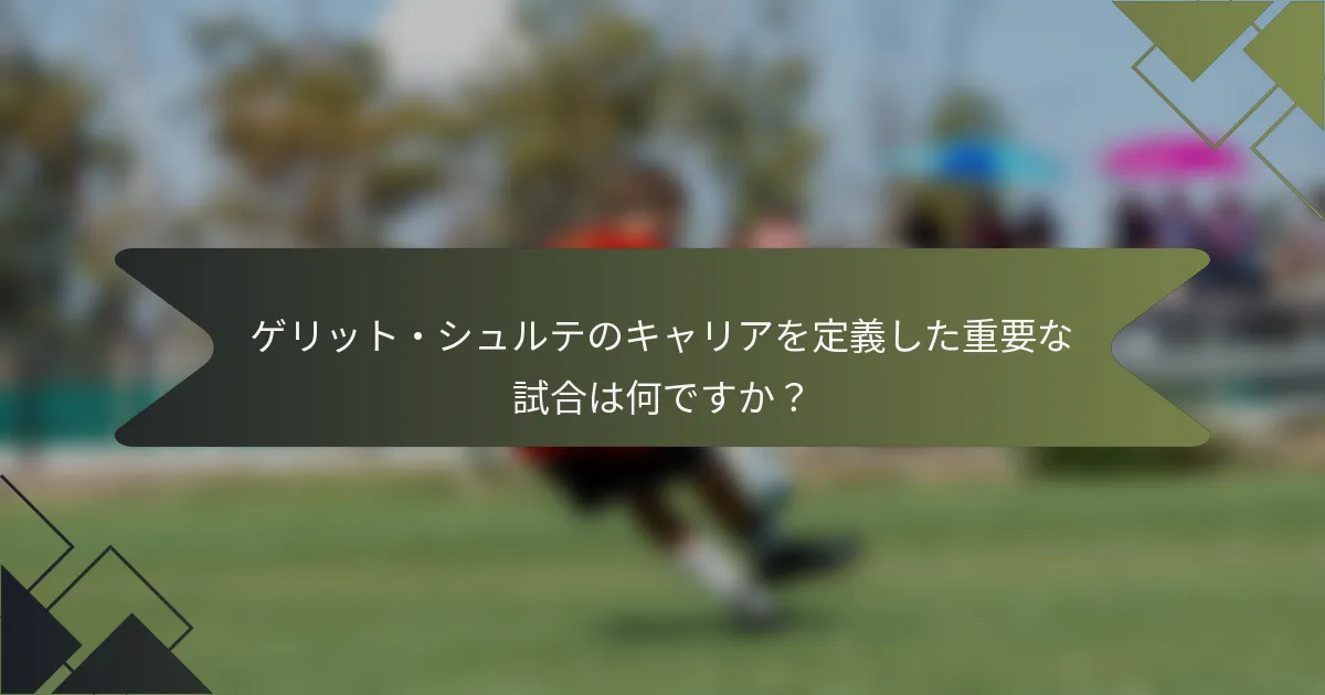 ゲリット・シュルテのキャリアを定義した重要な試合は何ですか？