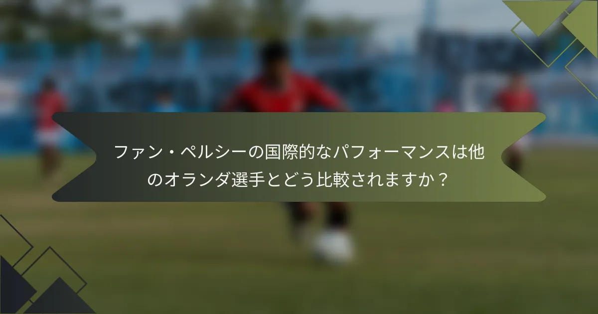 ファン・ペルシーの国際的なパフォーマンスは他のオランダ選手とどう比較されますか？