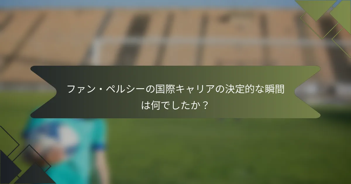 ファン・ペルシーの国際キャリアの決定的な瞬間は何でしたか？