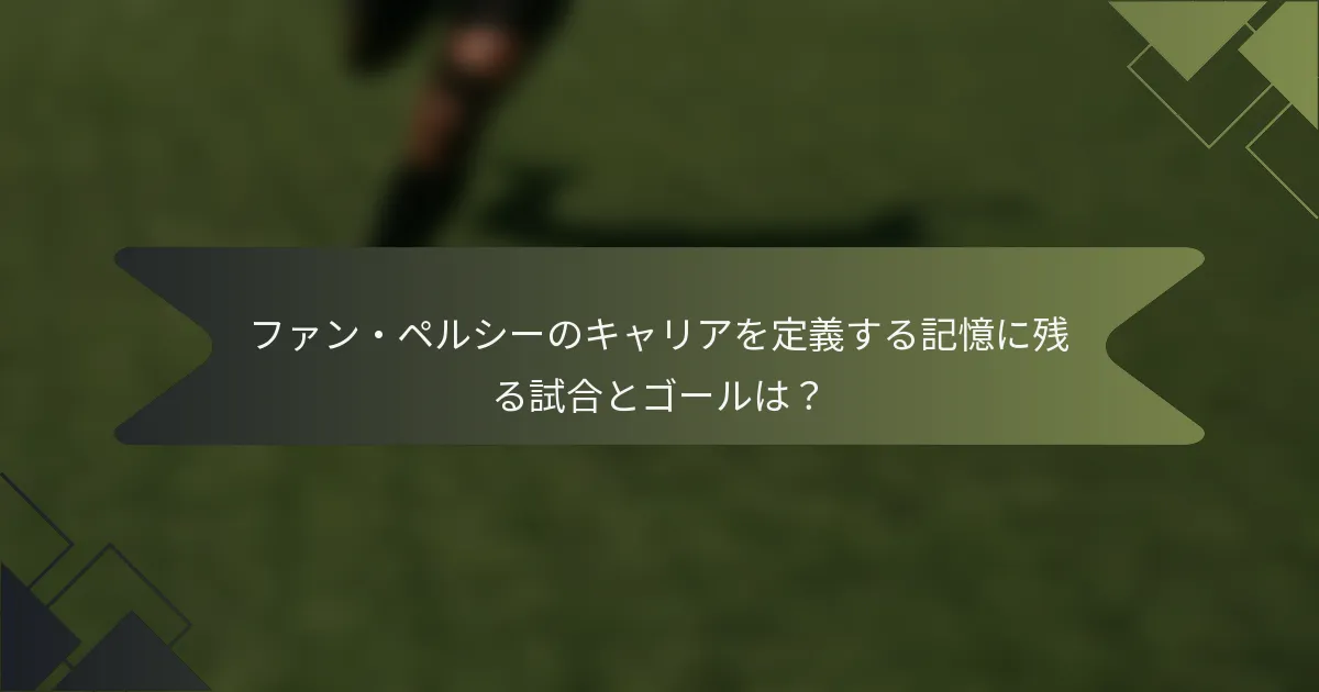 ファン・ペルシーのキャリアを定義する記憶に残る試合とゴールは？