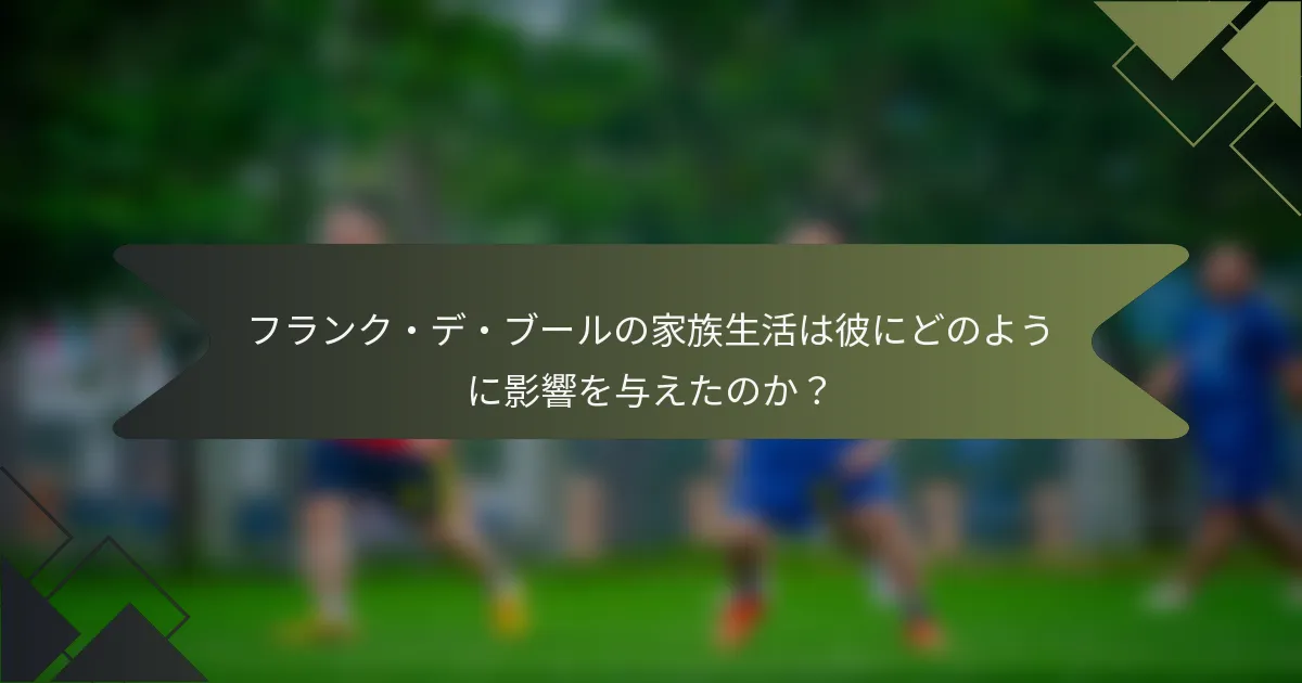 フランク・デ・ブールの家族生活は彼にどのように影響を与えたのか？