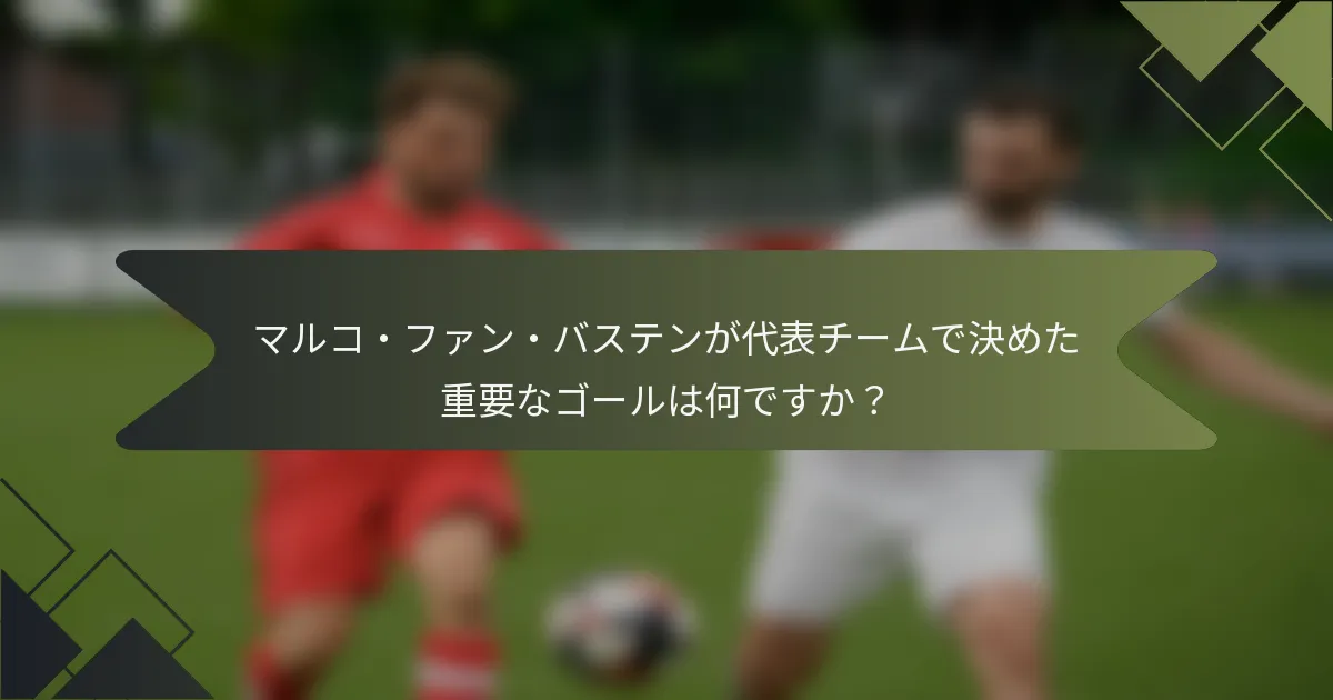 マルコ・ファン・バステンが代表チームで決めた重要なゴールは何ですか？