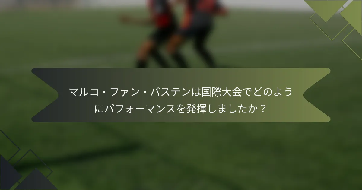 マルコ・ファン・バステンは国際大会でどのようにパフォーマンスを発揮しましたか？
