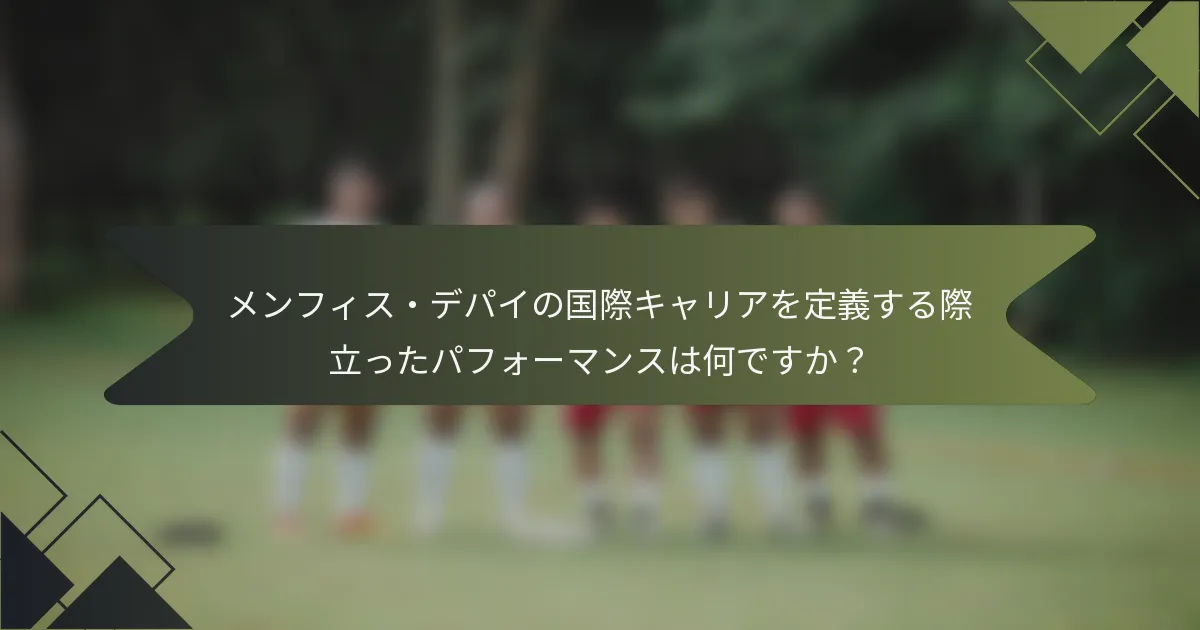 メンフィス・デパイの国際キャリアを定義する際立ったパフォーマンスは何ですか？