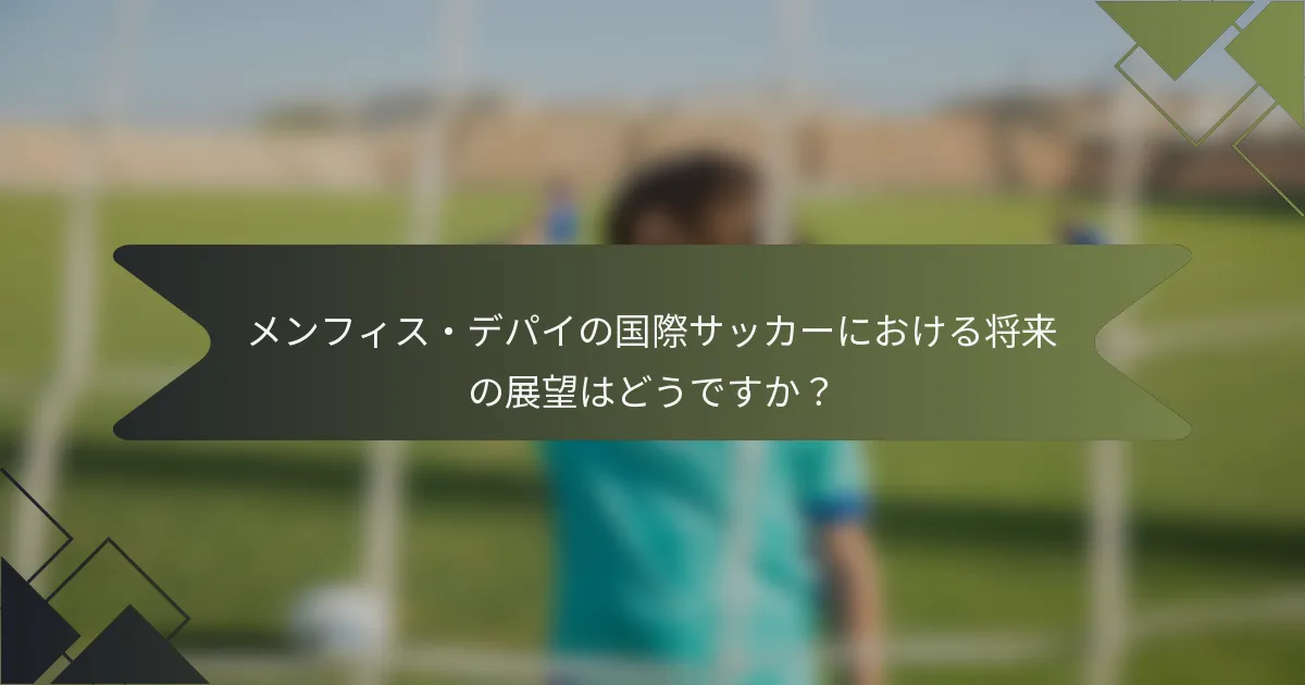 メンフィス・デパイの国際サッカーにおける将来の展望はどうですか？