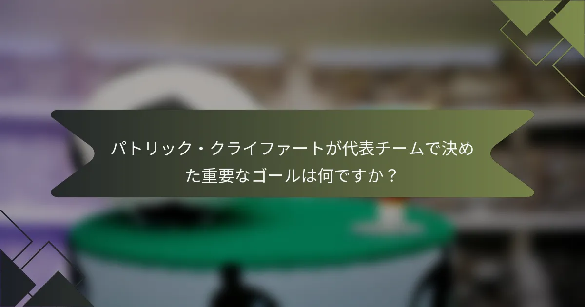 パトリック・クライファートが代表チームで決めた重要なゴールは何ですか?