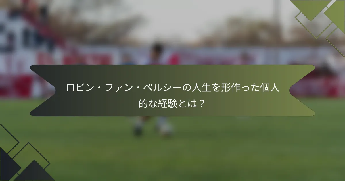 ロビン・ファン・ペルシーの人生を形作った個人的な経験とは？