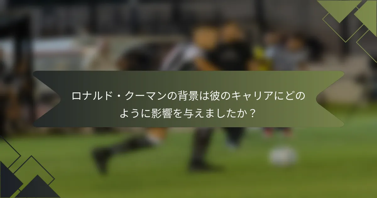 ロナルド・クーマンの背景は彼のキャリアにどのように影響を与えましたか？