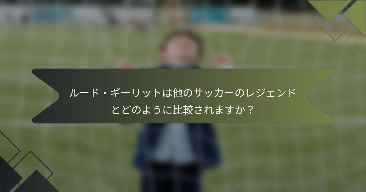 ルード・ギーリットは他のサッカーのレジェンドとどのように比較されますか？