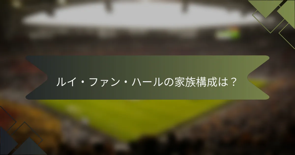 ルイ・ファン・ハールの家族構成は?