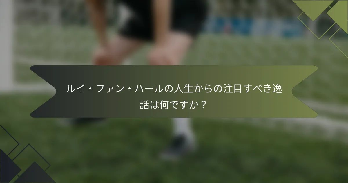 ルイ・ファン・ハールの人生からの注目すべき逸話は何ですか?