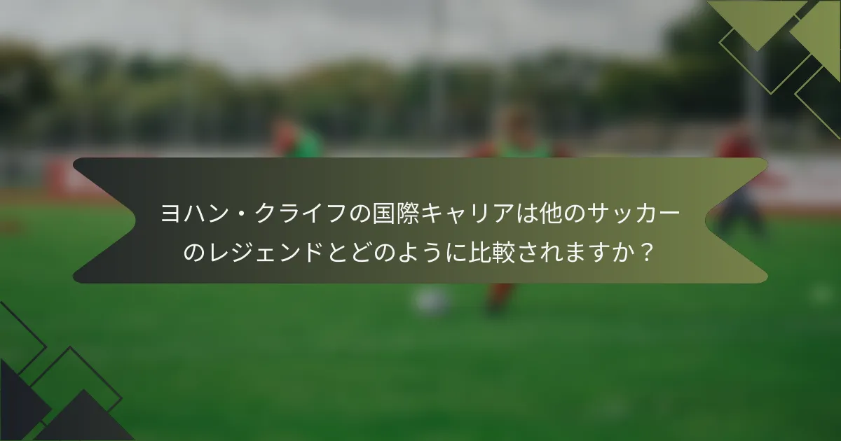 ヨハン・クライフの国際キャリアは他のサッカーのレジェンドとどのように比較されますか？