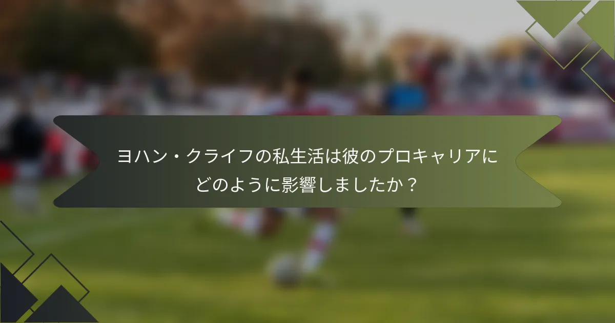 ヨハン・クライフの私生活は彼のプロキャリアにどのように影響しましたか？